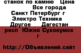 станок по камню › Цена ­ 29 000 - Все города, Санкт-Петербург г. Электро-Техника » Другое   . Дагестан респ.,Южно-Сухокумск г.